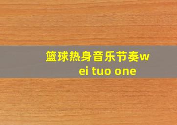 篮球热身音乐节奏wei tuo one